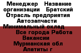 Менеджер › Название организации ­ Братский › Отрасль предприятия ­ Автозапчасти › Минимальный оклад ­ 40 000 - Все города Работа » Вакансии   . Мурманская обл.,Апатиты г.